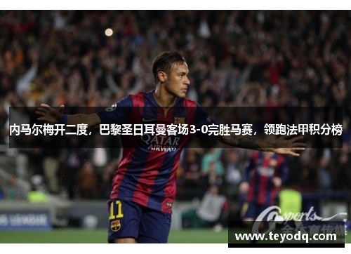 内马尔梅开二度，巴黎圣日耳曼客场3-0完胜马赛，领跑法甲积分榜
