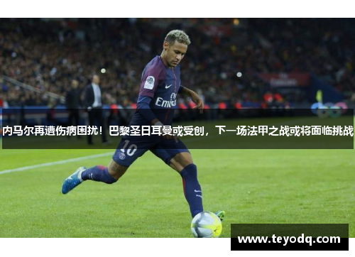 内马尔再遭伤病困扰！巴黎圣日耳曼或受创，下一场法甲之战或将面临挑战