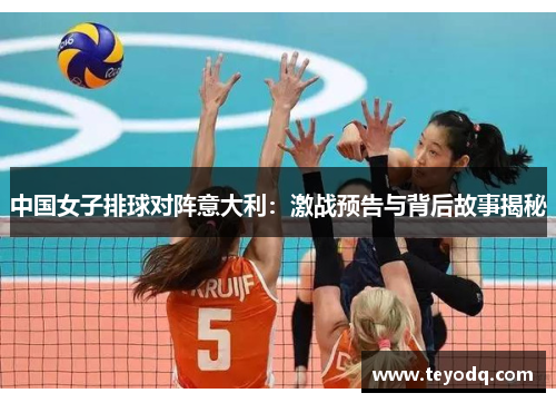 中国女子排球对阵意大利：激战预告与背后故事揭秘