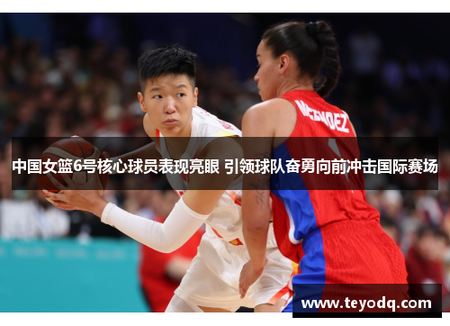 中国女篮6号核心球员表现亮眼 引领球队奋勇向前冲击国际赛场
