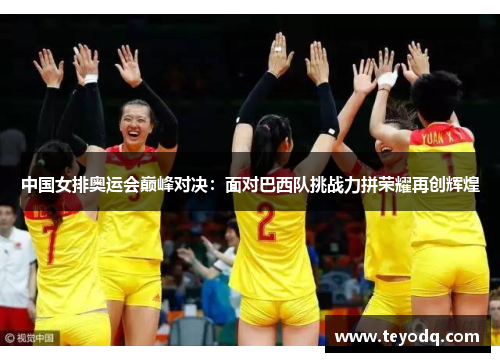 中国女排奥运会巅峰对决：面对巴西队挑战力拼荣耀再创辉煌